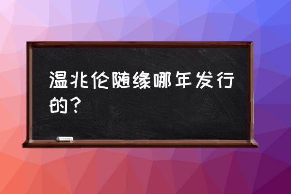 温兆伦随缘现场版 温兆伦随缘哪年发行的？