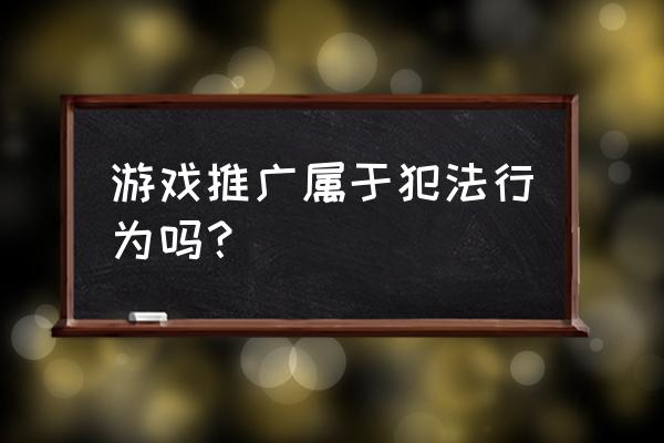 游戏推广犯法吗 游戏推广属于犯法行为吗？