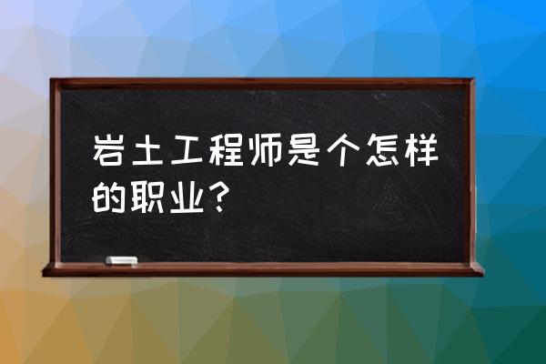 岩土注册工程师是干什么的 岩土工程师是个怎样的职业？