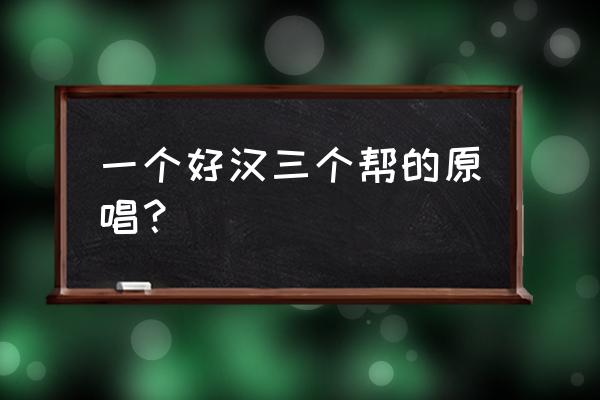 一个好汉三个帮谁说的 一个好汉三个帮的原唱？