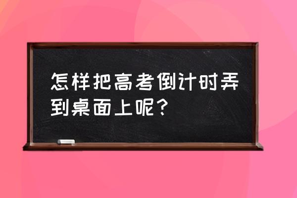 高考倒计时器 怎样把高考倒计时弄到桌面上呢？