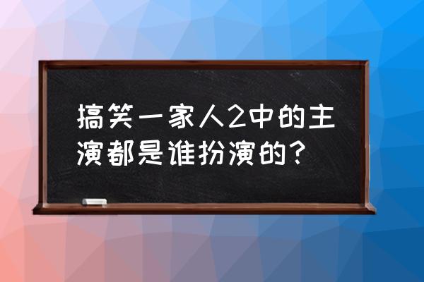 搞笑一家人第二部演员表 搞笑一家人2中的主演都是谁扮演的？