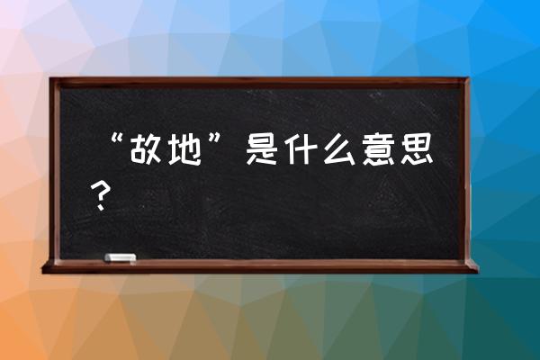 故地的反义词 “故地”是什么意思？