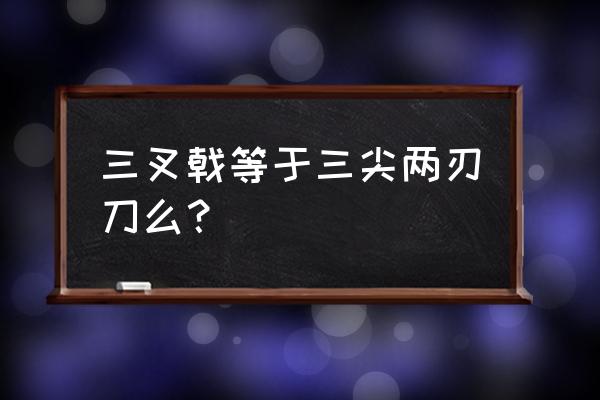 三叉戟和三尖两刃戟 三叉戟等于三尖两刃刀么？