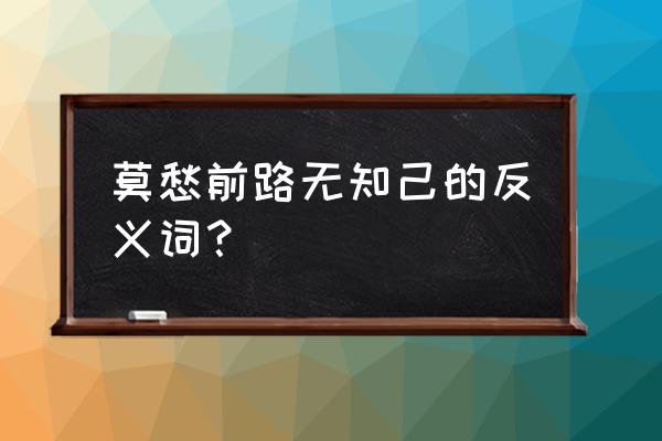 莫愁前路无知己 相反 莫愁前路无知己的反义词？