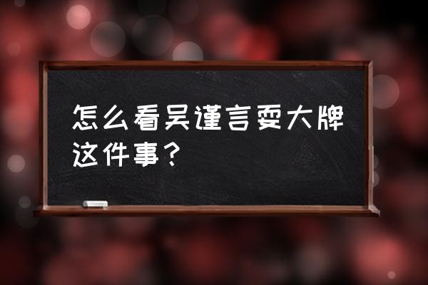 吴谨言耍大牌是怎么回事 怎么看吴谨言耍大牌这件事？