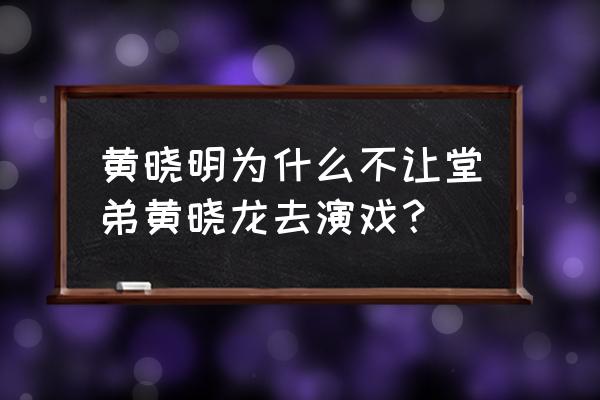 黄晓明弟弟黄晓龙现状2020 黄晓明为什么不让堂弟黄晓龙去演戏？