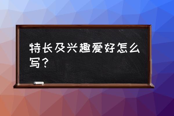 个人特长爱好怎么写比较好 特长及兴趣爱好怎么写？