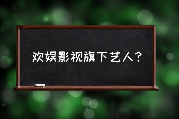 欢喜传媒旗下艺人 欢娱影视旗下艺人？