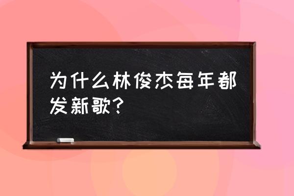 林俊杰发布新歌 为什么林俊杰每年都发新歌？