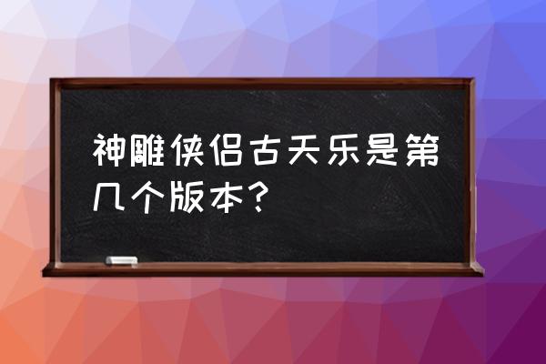 古天乐版本《神雕侠侣》 神雕侠侣古天乐是第几个版本？