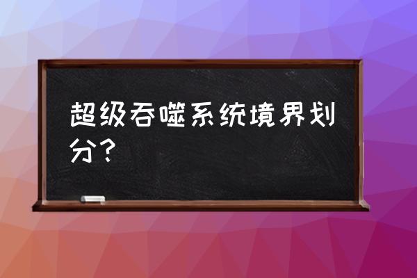 超级吞噬王 超级吞噬系统境界划分？