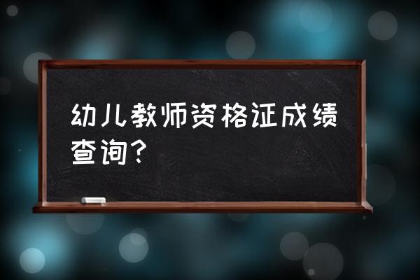 幼儿园教师资格证成绩查询 幼儿教师资格证成绩查询？