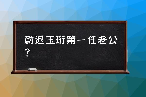 尉迟玉珩第三者 尉迟玉珩第一任老公？