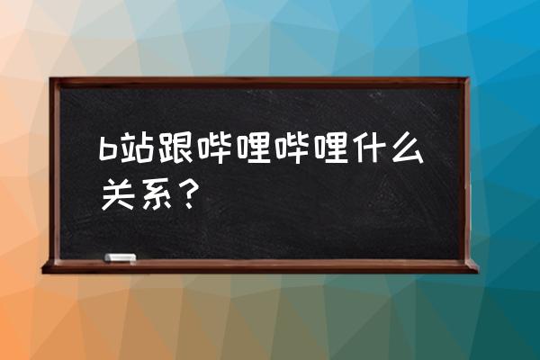 哔哩哔哩b站 b站跟哔哩哔哩什么关系？