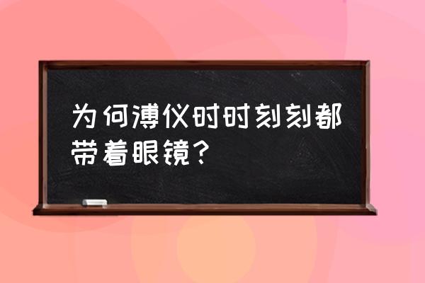 溥仪眼镜和溥仪有关吗 为何溥仪时时刻刻都带着眼镜？