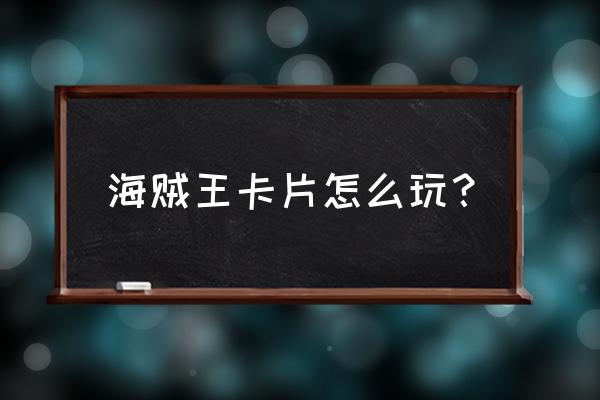 海贼王卡牌游戏 海贼王卡片怎么玩？