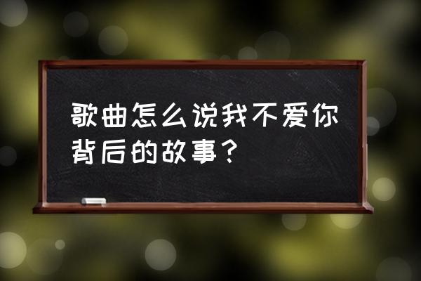 怎么说我不爱你mv解析 歌曲怎么说我不爱你背后的故事？