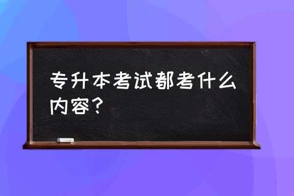 专升本考试内容 专升本考试都考什么内容？