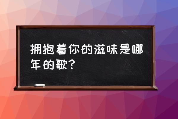 拥抱着你的滋味属于快歌吗 拥抱着你的滋味是哪年的歌？