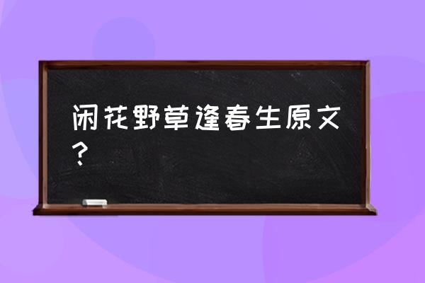 闲花野草逢春生在哪能听到 闲花野草逢春生原文？