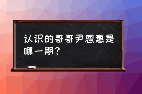 金钟国和尹恩惠哪一期 认识的哥哥尹恩惠是哪一期？