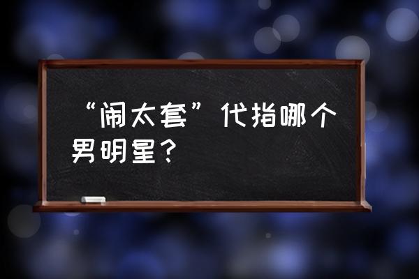 黄晓明的闹太套由来 “闹太套”代指哪个男明星？