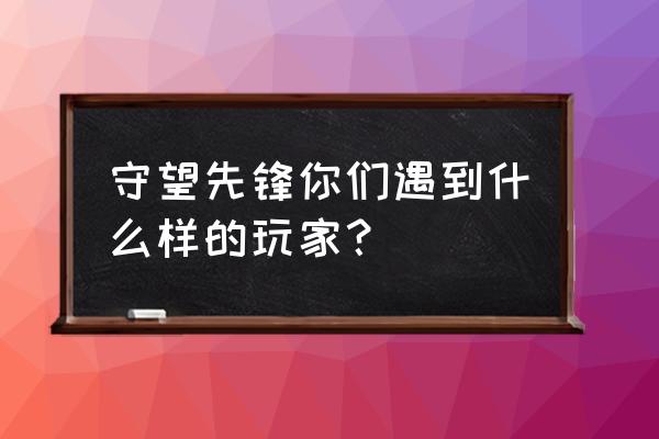 nga守望先锋老陈 守望先锋你们遇到什么样的玩家？