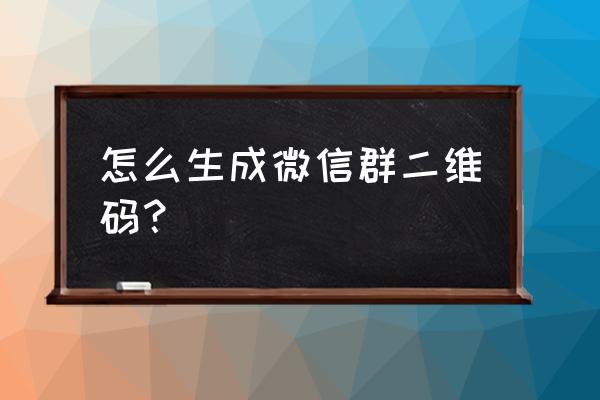 微信资源共享群二维码 怎么生成微信群二维码？