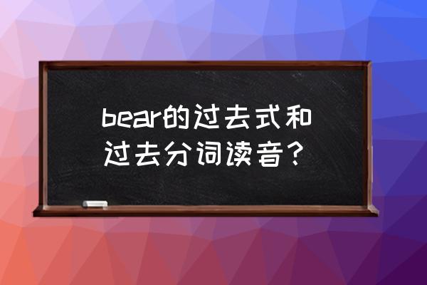 bear过去分词的读法 bear的过去式和过去分词读音？