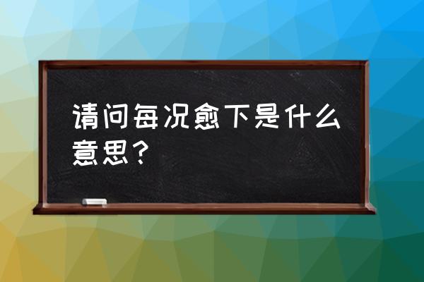 每况愈下真正的意思 请问每况愈下是什么意思？