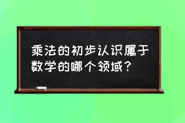 乘法的初步认识主要内容 乘法的初步认识属于数学的哪个领域？