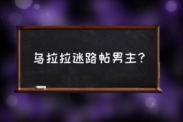 uaua迷路帖 乌拉拉迷路帖男主？