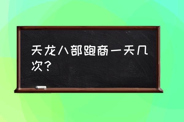 天龙八部跑商次数 天龙八部跑商一天几次？