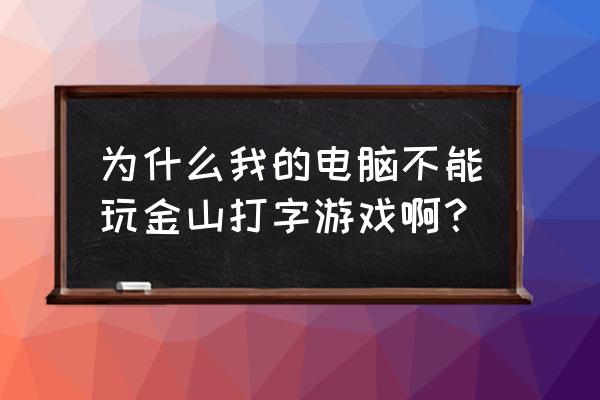 金山打字2006精简版 为什么我的电脑不能玩金山打字游戏啊？