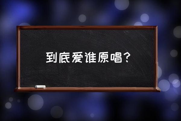 你爱的是我还是你自己原唱 到底爱谁原唱？