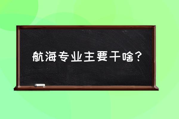 航海技术学什么 航海专业主要干啥？