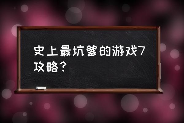 史上最坑爹游戏7全攻略 史上最坑爹的游戏7攻略？