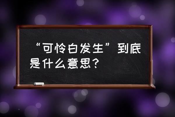 可怜白发生的含义 “可怜白发生”到底是什么意思？