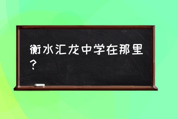 衡水汇龙中学在什么位置 衡水汇龙中学在那里？