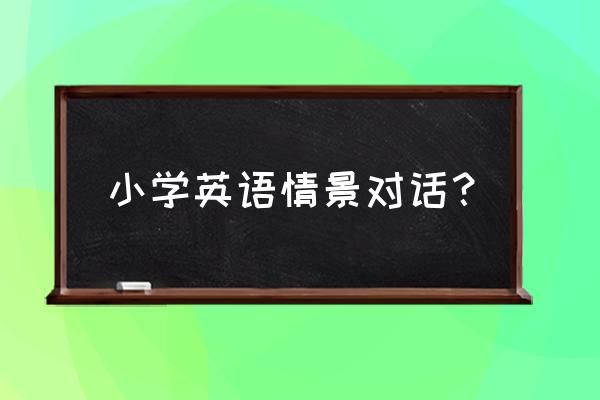 小学常用英语口语 小学英语情景对话？