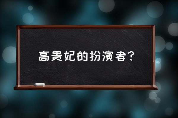 演高贵妃的演员 高贵妃的扮演者？