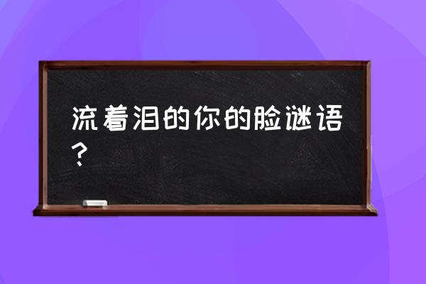 流着泪的你的脸是什么梗 流着泪的你的脸谜语？