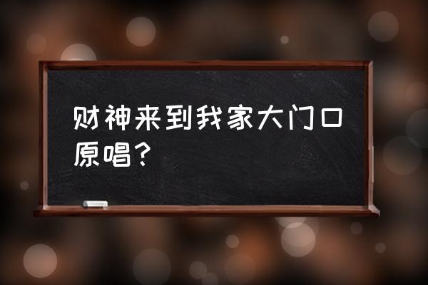 财神来到我家大门口 财神来到我家大门口原唱？