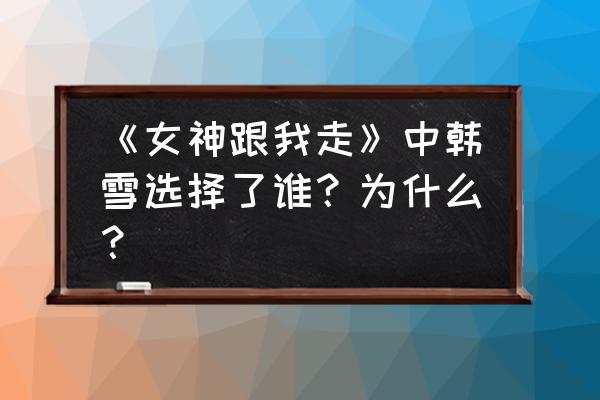 女神跟我走全部演员表 《女神跟我走》中韩雪选择了谁？为什么？