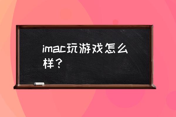 苹果imac玩游戏怎么样 imac玩游戏怎么样？