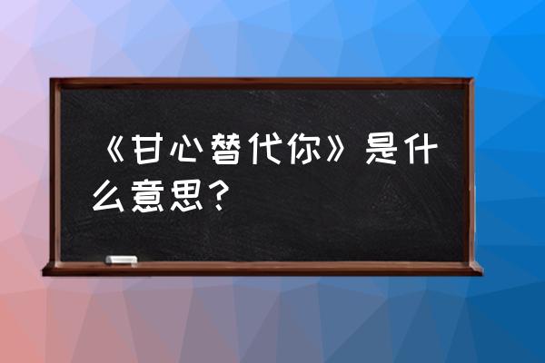 甘心替代你的寓意 《甘心替代你》是什么意思？