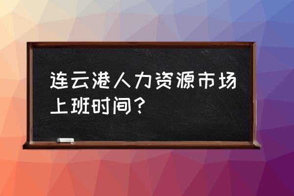 连云港人力资源 连云港人力资源市场上班时间？