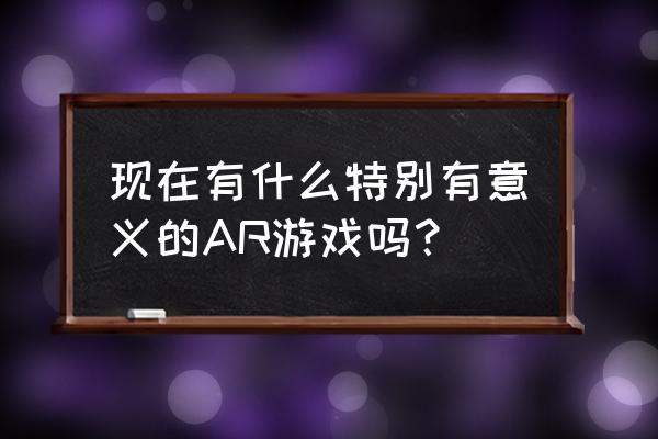 增强现实游戏 现在有什么特别有意义的AR游戏吗？