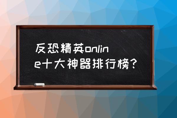 反恐精英ol神器排名 反恐精英online十大神器排行榜？